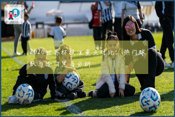 2026世界杯投注重点对比：热门球队与冷门黑马分析