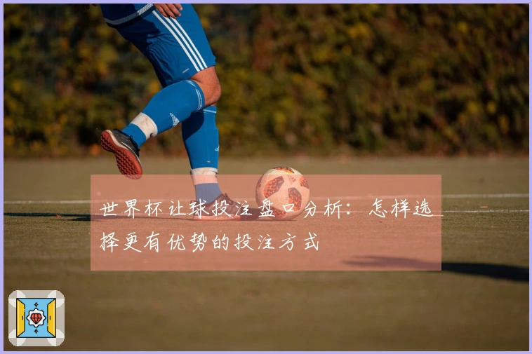 世界杯让球投注盘口分析：怎样选择更有优势的投注方式