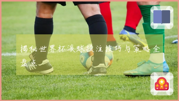 揭秘世界杯滚球投注技巧与策略全盘点