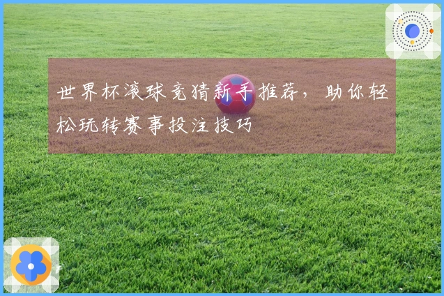 世界杯滚球竞猜新手推荐，助你轻松玩转赛事投注技巧