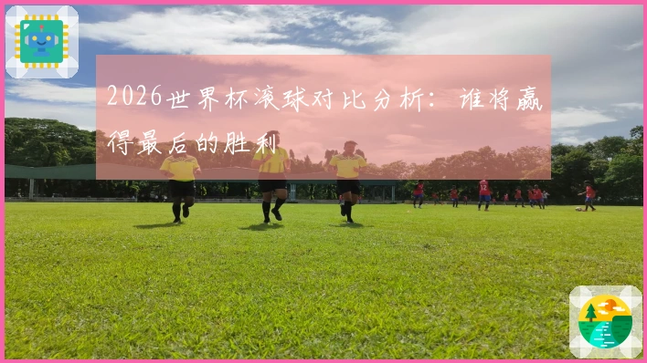2026世界杯滚球对比分析：谁将赢得最后的胜利