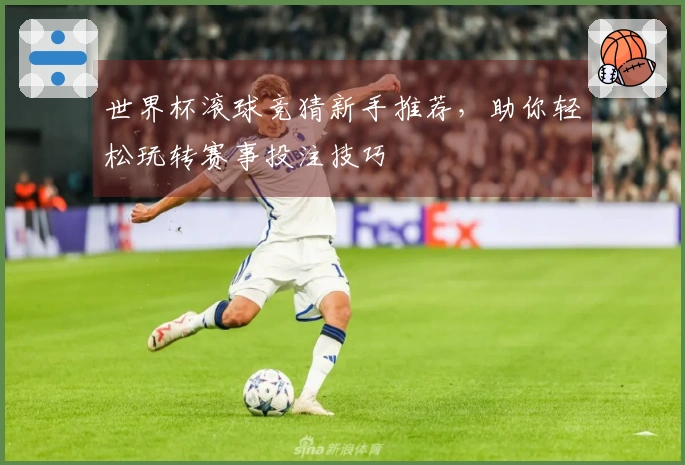 世界杯滚球竞猜新手推荐，助你轻松玩转赛事投注技巧