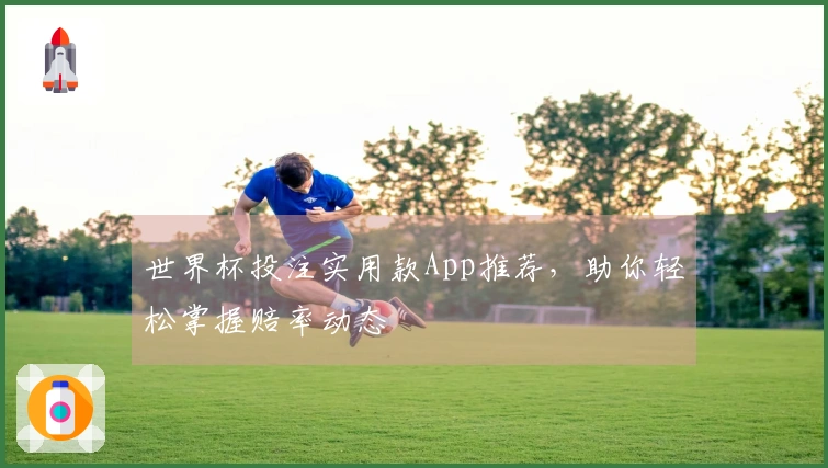 世界杯投注实用款App推荐，助你轻松掌握赔率动态