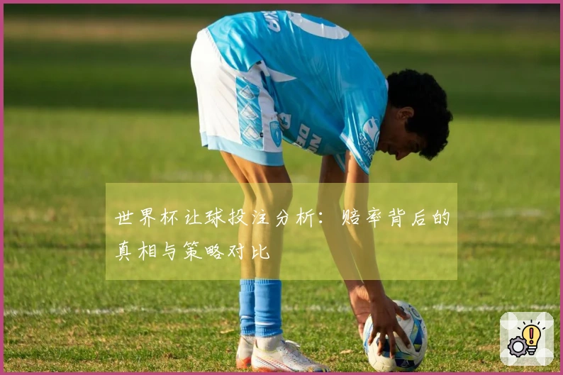 世界杯让球投注分析：赔率背后的真相与策略对比