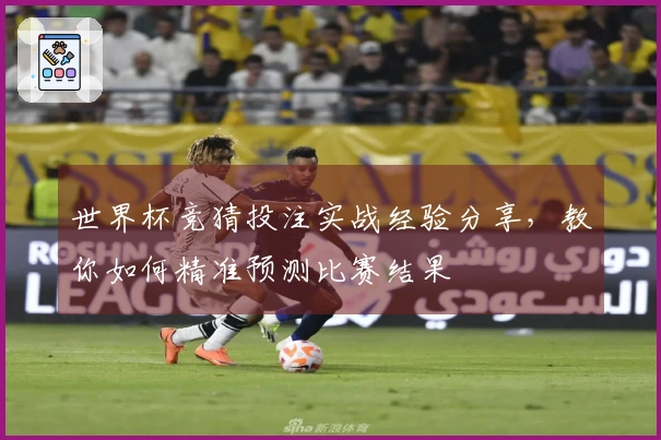 世界杯竞猜投注实战经验分享，教你如何精准预测比赛结果