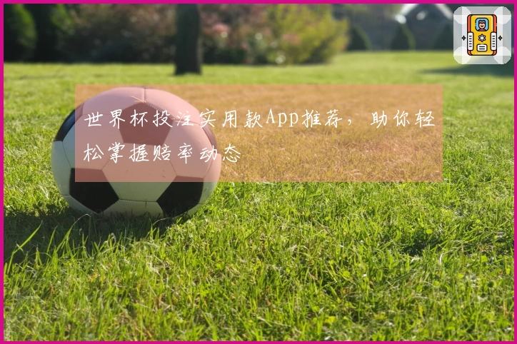世界杯投注实用款App推荐，助你轻松掌握赔率动态