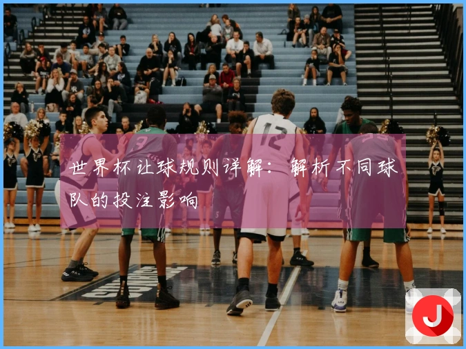 世界杯让球规则详解：解析不同球队的投注影响