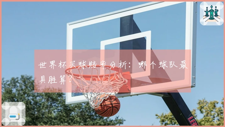 世界杯买球赔率分析：哪个球队最具胜算？