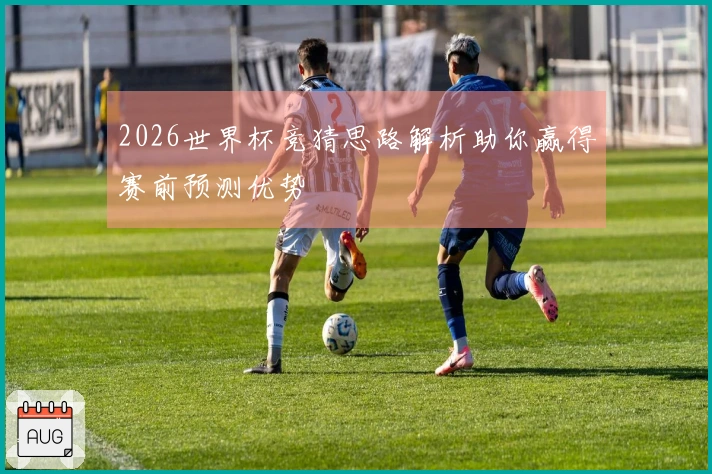 2026世界杯竞猜思路解析助你赢得赛前预测优势