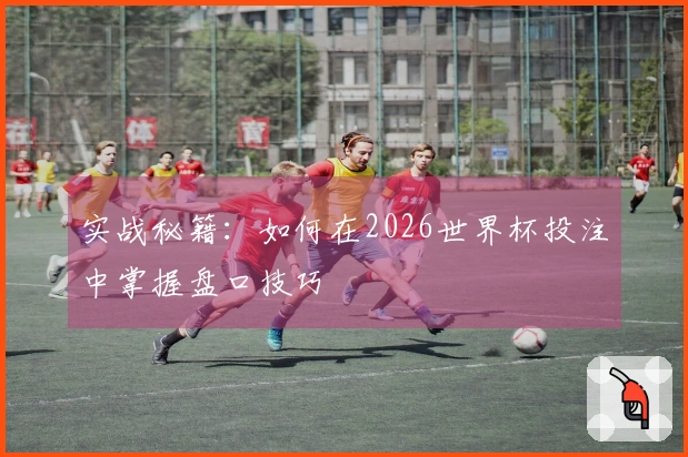 实战秘籍：如何在2026世界杯投注中掌握盘口技巧