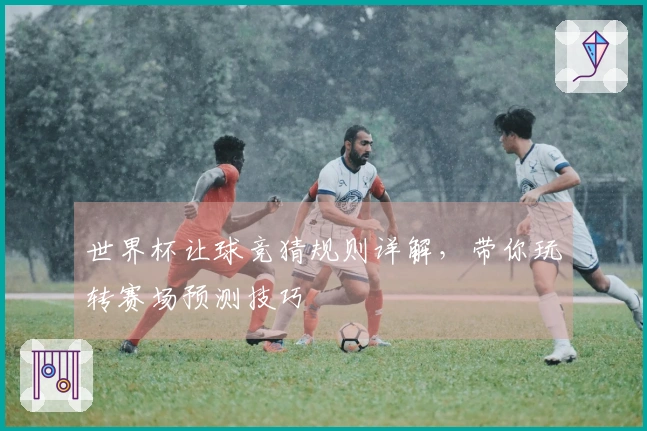世界杯让球竞猜规则详解，带你玩转赛场预测技巧