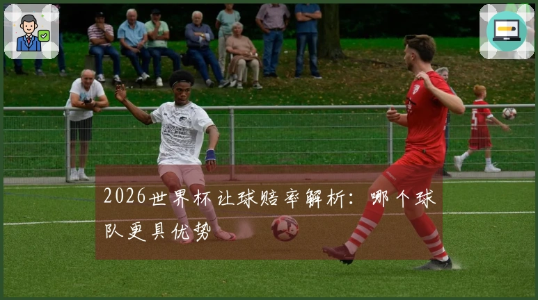2026世界杯让球赔率解析：哪个球队更具优势