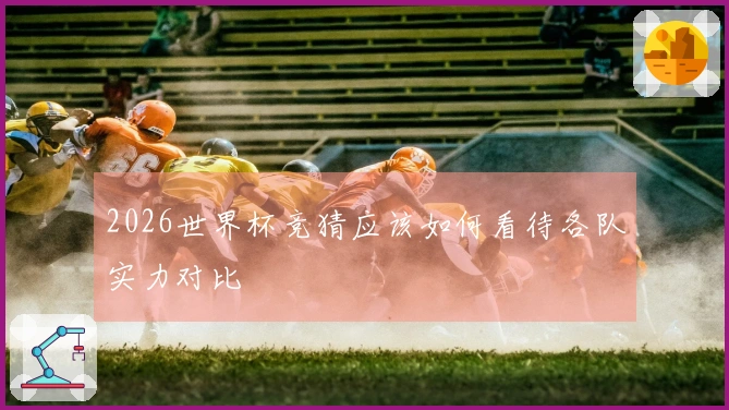2026世界杯竞猜应该如何看待各队实力对比
