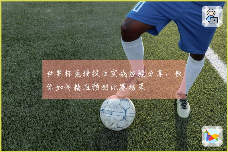 世界杯竞猜投注实战经验分享，教你如何精准预测比赛结果