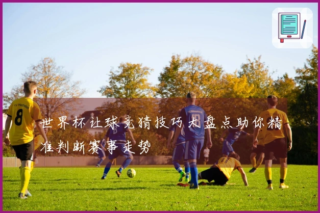 世界杯让球竞猜技巧大盘点助你精准判断赛事走势