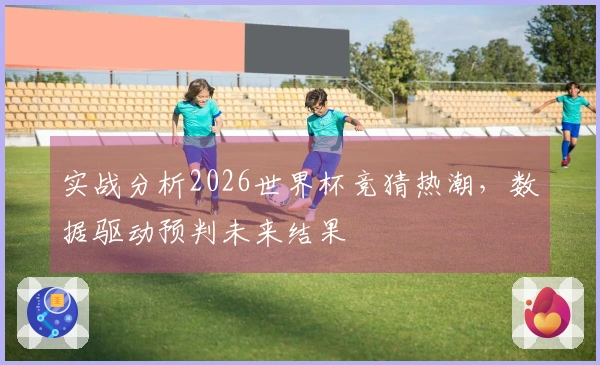 实战分析2026世界杯竞猜热潮，数据驱动预判未来结果