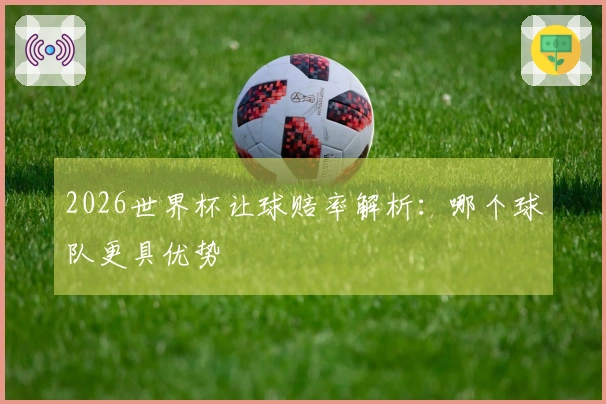 2026世界杯让球赔率解析：哪个球队更具优势
