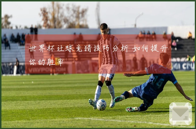 世界杯让球竞猜技巧分析 如何提升你的胜率