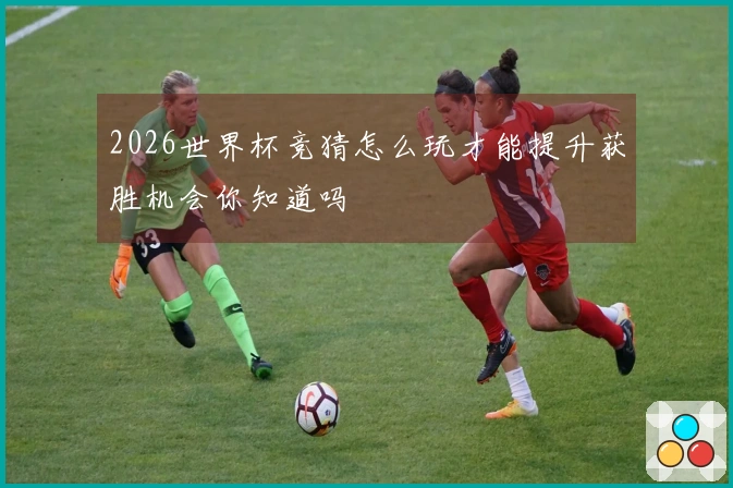 2026世界杯竞猜怎么玩才能提升获胜机会你知道吗