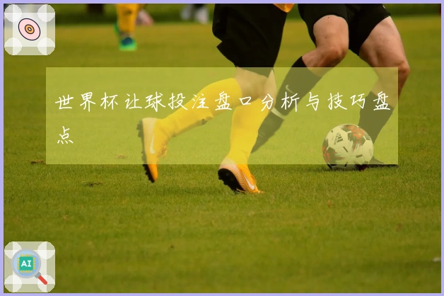 世界杯让球投注盘口分析与技巧盘点