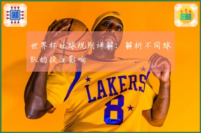 世界杯让球规则详解：解析不同球队的投注影响