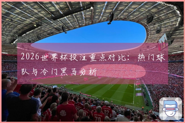 2026世界杯投注重点对比：热门球队与冷门黑马分析